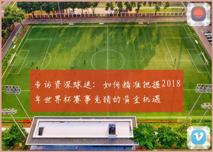专访资深球迷：如何精准把握2018年世界杯赛事竞猜的黄金机遇